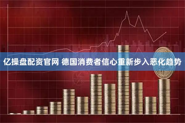 亿操盘配资官网 德国消费者信心重新步入恶化趋势