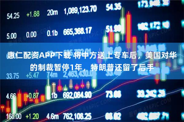 惠仁配资APP下载 将中方送上专车后，美国对华的制裁暂停1年，特朗普还留了后手