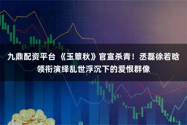 九鼎配资平台 《玉簟秋》官宣杀青！丞磊徐若晗领衔演绎乱世浮沉下的爱恨群像