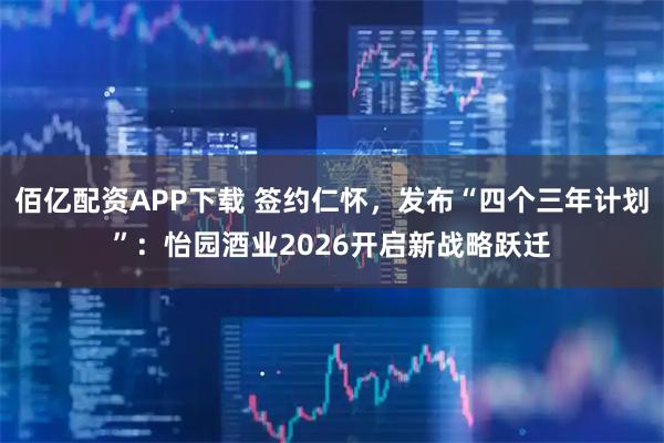 佰亿配资APP下载 签约仁怀，发布“四个三年计划”：怡园酒业2026开启新战略跃迁