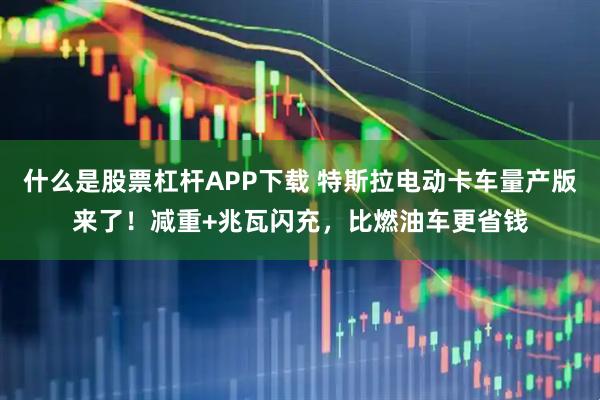 什么是股票杠杆APP下载 特斯拉电动卡车量产版来了！减重+兆瓦闪充，比燃油车更省钱
