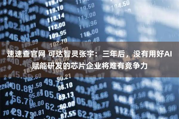速速查官网 可达智灵张宇：三年后，没有用好AI赋能研发的芯片企业将难有竞争力