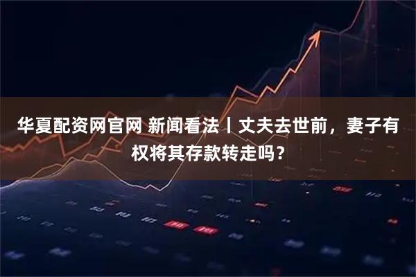 华夏配资网官网 新闻看法丨丈夫去世前，妻子有权将其存款转走吗？