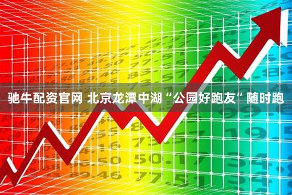 驰牛配资官网 北京龙潭中湖“公园好跑友”随时跑
