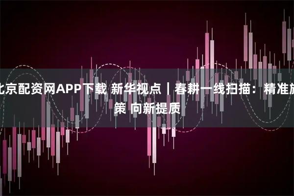 北京配资网APP下载 新华视点｜春耕一线扫描：精准施策 向新提质