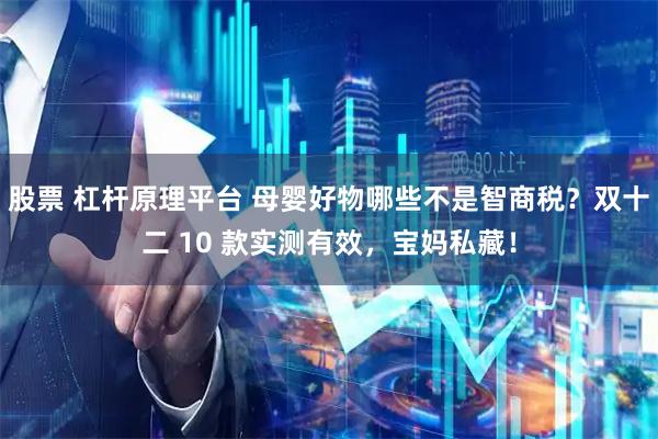 股票 杠杆原理平台 母婴好物哪些不是智商税？双十二 10 款实测有效，宝妈私藏！
