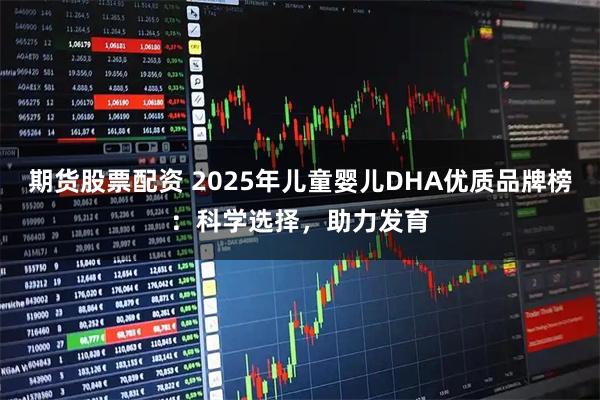 期货股票配资 2025年儿童婴儿DHA优质品牌榜：科学选择，助力发育