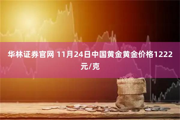 华林证券官网 11月24日中国黄金黄金价格1222元/克