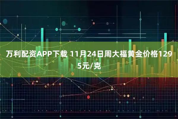 万利配资APP下载 11月24日周大福黄金价格1295元/克