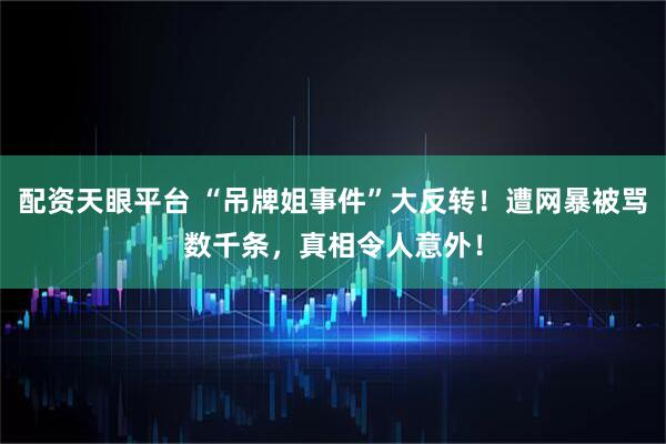 配资天眼平台 “吊牌姐事件”大反转！遭网暴被骂数千条，真相令人意外！