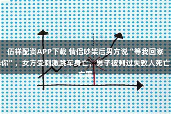 伍祥配资APP下载 情侣吵架后男方说“等我回家弄你”，女方受刺激跳车身亡，男子被判过失致人死亡罪