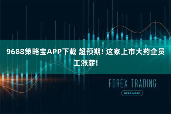 9688策略宝APP下载 超预期! 这家上市大药企员工涨薪!