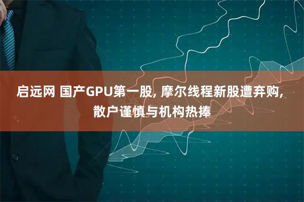 启远网 国产GPU第一股, 摩尔线程新股遭弃购, 散户谨慎与机构热捧