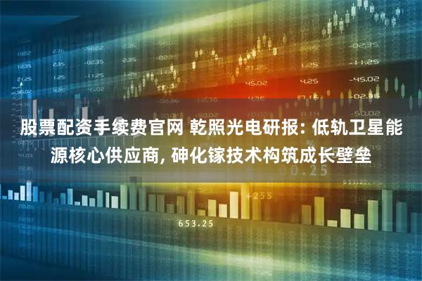 股票配资手续费官网 乾照光电研报: 低轨卫星能源核心供应商, 砷化镓技术构筑成长壁垒