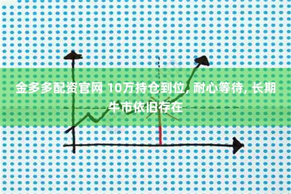 金多多配资官网 10万持仓到位, 耐心等待, 长期牛市依旧存在