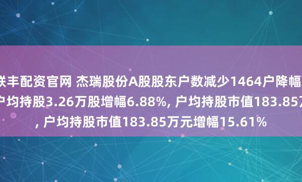 联丰配资官网 杰瑞股份A股股东户数减少1464户降幅6.44%, 流通A股户均持股3.26万股增幅6.88%, 户均持股市值183.85万元增幅15.61%