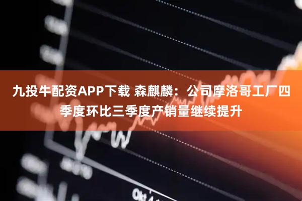 九投牛配资APP下载 森麒麟：公司摩洛哥工厂四季度环比三季度产销量继续提升