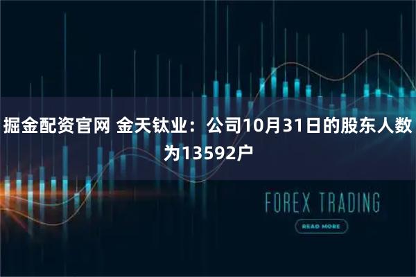 掘金配资官网 金天钛业：公司10月31日的股东人数为13592户