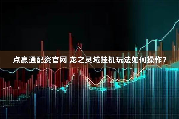 点赢通配资官网 龙之灵域挂机玩法如何操作？