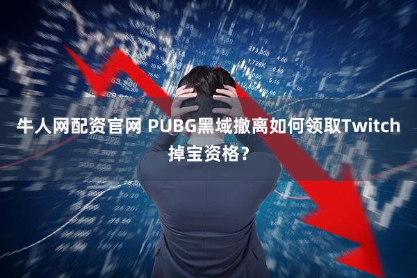牛人网配资官网 PUBG黑域撤离如何领取Twitch掉宝资格？