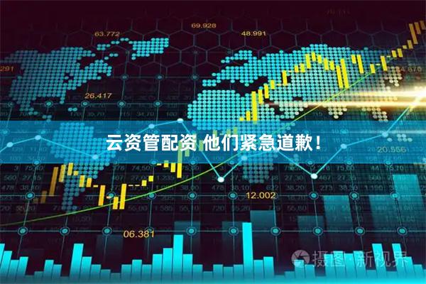 云资管配资 他们紧急道歉！