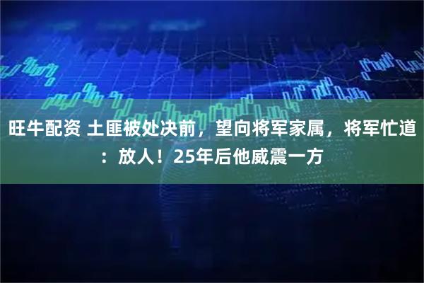 旺牛配资 土匪被处决前，望向将军家属，将军忙道：放人！25年后他威震一方