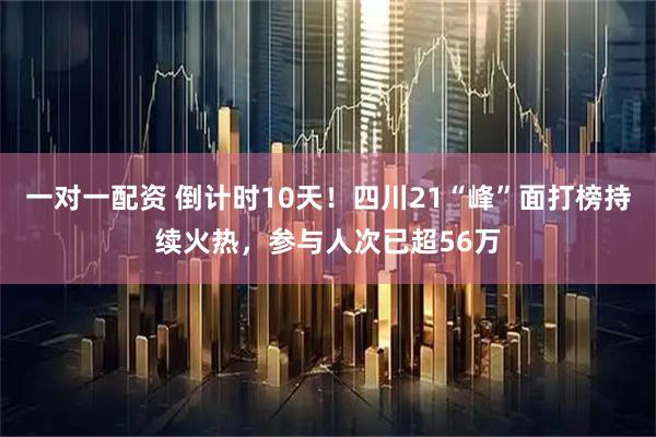 一对一配资 倒计时10天！四川21“峰”面打榜持续火热，参与人次已超56万