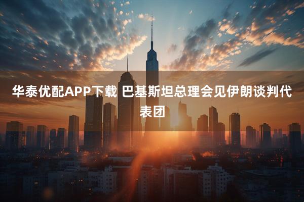 华泰优配APP下载 巴基斯坦总理会见伊朗谈判代表团