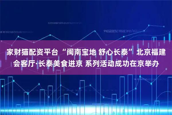 家财猫配资平台 “闽南宝地 舒心长泰” 北京福建会客厅·长泰美食进京 系列活动成功在京举办