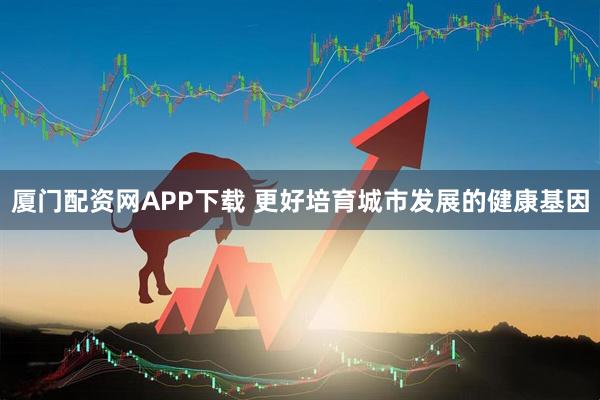 厦门配资网APP下载 更好培育城市发展的健康基因