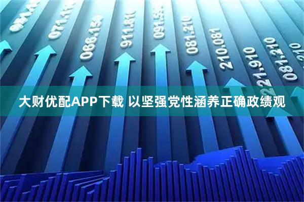 大财优配APP下载 以坚强党性涵养正确政绩观