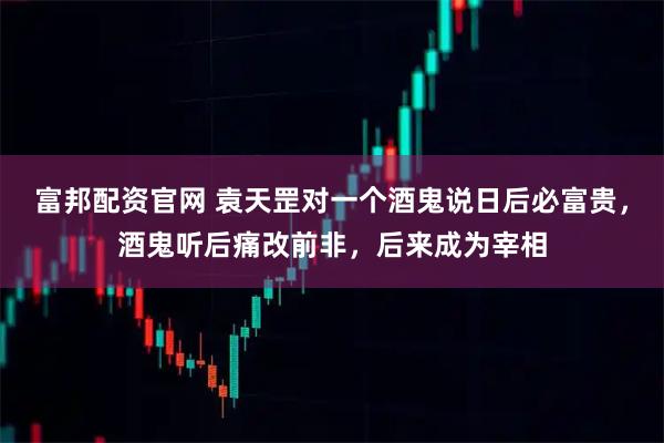 富邦配资官网 袁天罡对一个酒鬼说日后必富贵，酒鬼听后痛改前非，后来成为宰相