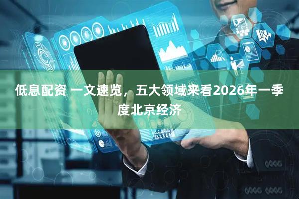 低息配资 一文速览，五大领域来看2026年一季度北京经济