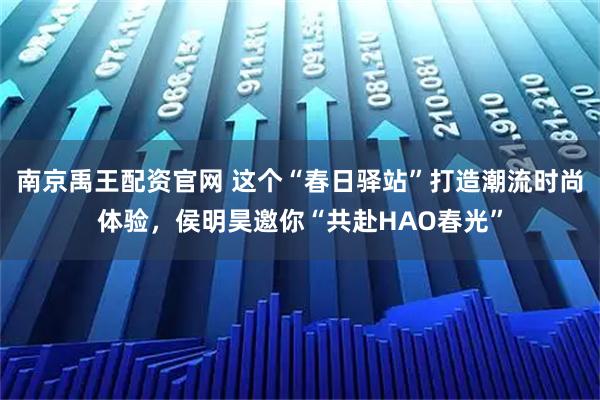 南京禹王配资官网 这个“春日驿站”打造潮流时尚体验，侯明昊邀你“共赴HAO春光”