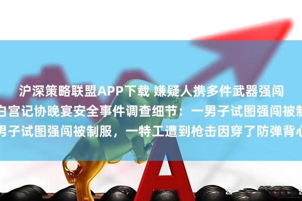 沪深策略联盟APP下载 嫌疑人携多件武器强闯安检关卡，特朗普公布白宫记协晚宴安全事件调查细节：一男子试图强闯被制服，一特工遭到枪击因穿了防弹背心幸免于难