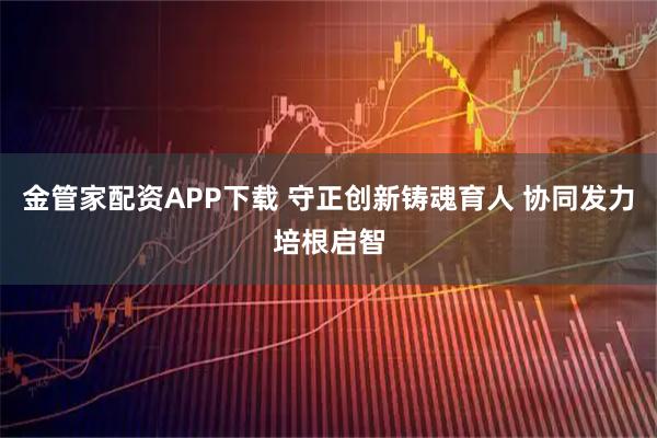金管家配资APP下载 守正创新铸魂育人 协同发力培根启智