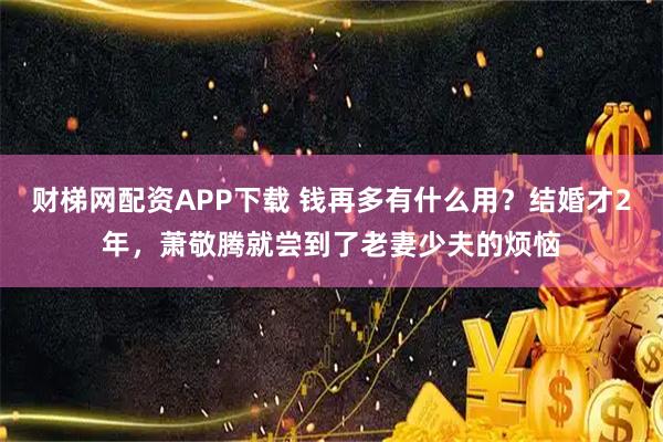 财梯网配资APP下载 钱再多有什么用？结婚才2年，萧敬腾就尝到了老妻少夫的烦恼