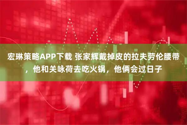 宏琳策略APP下载 张家辉戴掉皮的拉夫劳伦腰带，他和关咏荷去吃火锅，他俩会过日子
