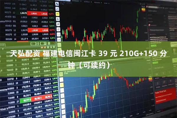 天弘配资 福建电信闽江卡 39 元 210G+150 分钟（可续约）