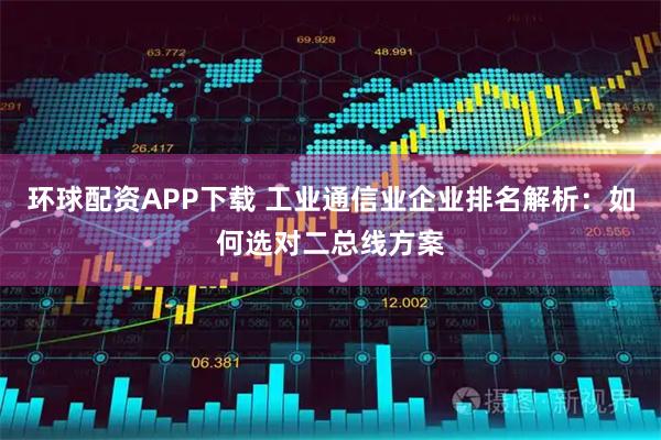 环球配资APP下载 工业通信业企业排名解析：如何选对二总线方案
