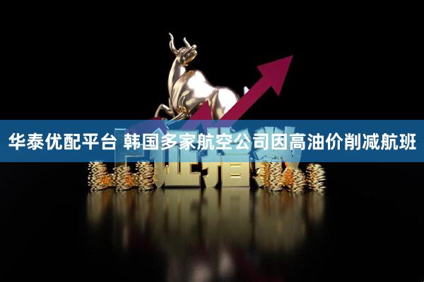 华泰优配平台 韩国多家航空公司因高油价削减航班