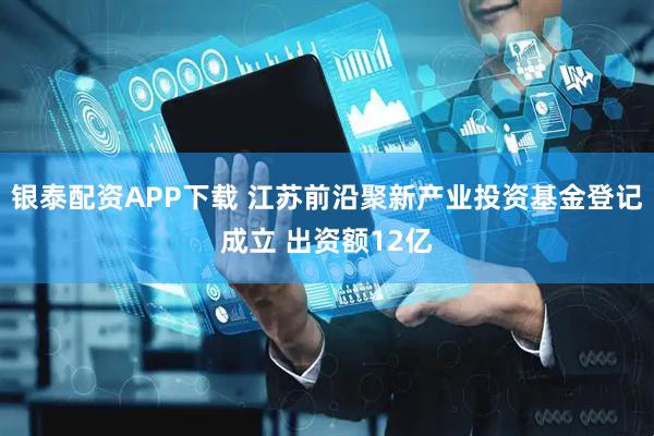 银泰配资APP下载 江苏前沿聚新产业投资基金登记成立 出资额12亿