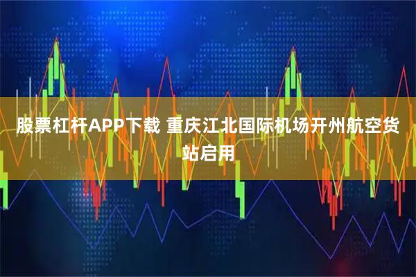 股票杠杆APP下载 重庆江北国际机场开州航空货站启用