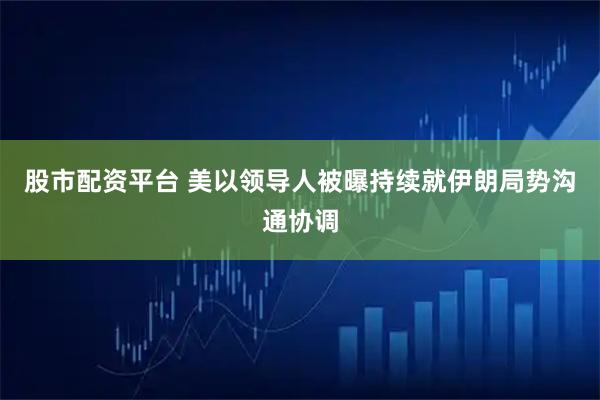 股市配资平台 美以领导人被曝持续就伊朗局势沟通协调
