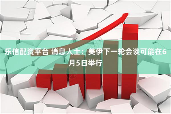 乐信配资平台 消息人士：美伊下一轮会谈可能在6月5日举行
