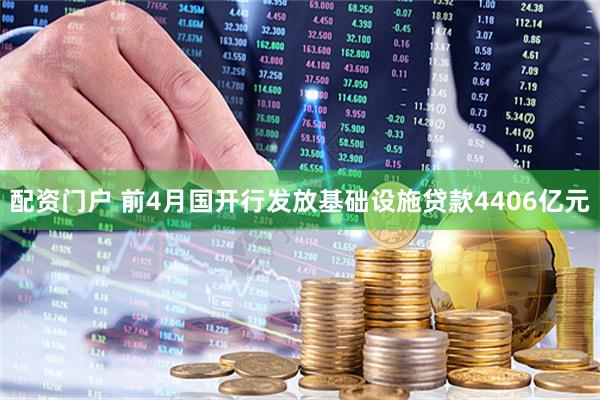 配资门户 前4月国开行发放基础设施贷款4406亿元