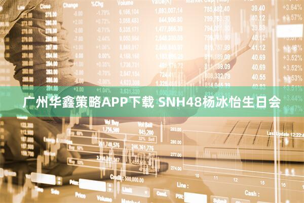 广州华鑫策略APP下载 SNH48杨冰怡生日会