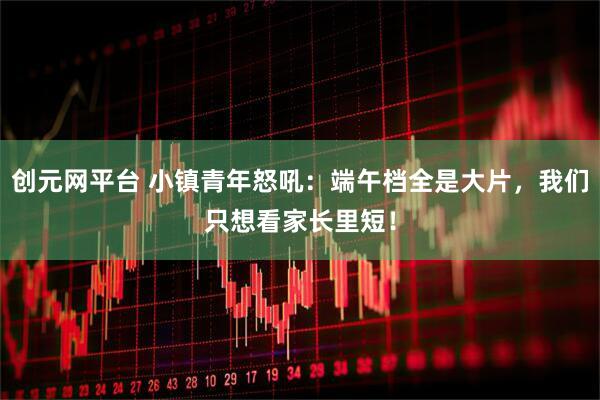 创元网平台 小镇青年怒吼：端午档全是大片，我们只想看家长里短！