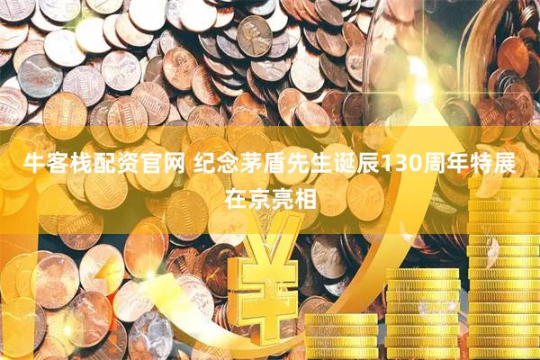 牛客栈配资官网 纪念茅盾先生诞辰130周年特展在京亮相