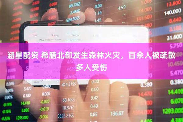 涵星配资 希腊北部发生森林火灾，百余人被疏散多人受伤